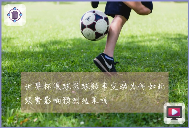 世界杯滚球买球赔率变动为何如此频繁影响预测结果吗