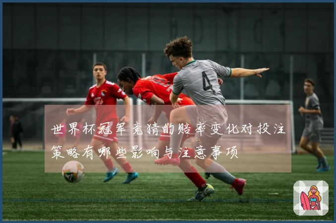 世界杯冠军竞猜的赔率变化对投注策略有哪些影响与注意事项
