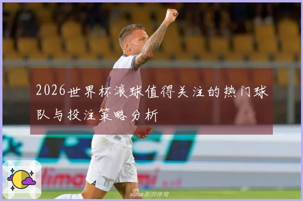 2026世界杯滚球值得关注的热门球队与投注策略分析