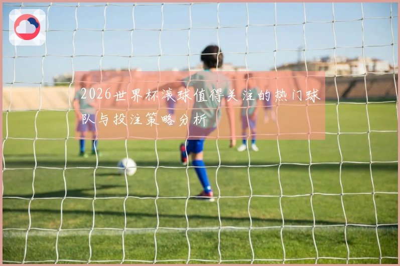 2026世界杯滚球值得关注的热门球队与投注策略分析