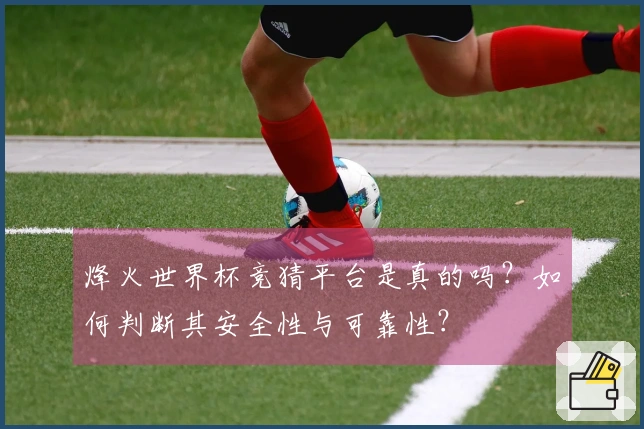烽火世界杯竞猜平台是真的吗？如何判断其安全性与可靠性？