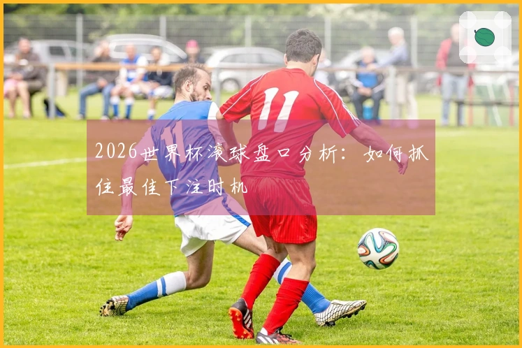 2026世界杯滚球盘口分析：如何抓住最佳下注时机